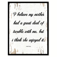 I believe my mother had a great deal of trouble with me but I think she enjoyed it - Mark Twain Inspirational Quote Saying Gift Ideas Home Decor Wall Art, White