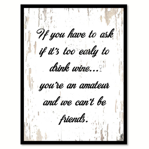 If You Have To Ask If It's Too Early To Drink Wine  You're An Amateur & We Can't Be Friends Quote Saying Canvas Print with Picture Frame