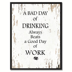 A Bad Day Of Drinking Always Beats A Good Day Of Work Quote Saying Gifts Ideas Home Decor Wall Art