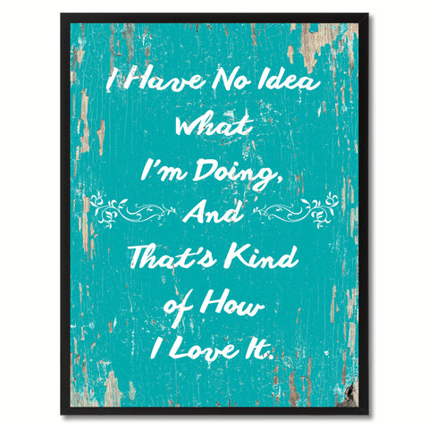 I have no idea what I'm doing & that's kind of how I love it Happy Quote Saying Gift Ideas Home Decor Wall Art