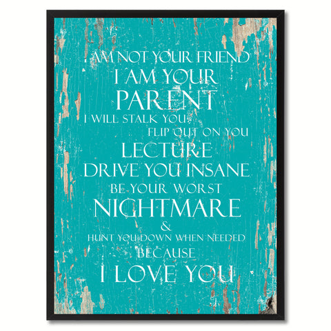 I am not your friend I am your parent I will stalk you flip out on you lecture drive you insane be your worst nightmare Inspirational Quote Saying